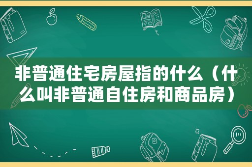 非普通住宅房屋指的什么（什么叫非普通自住房和商品房）