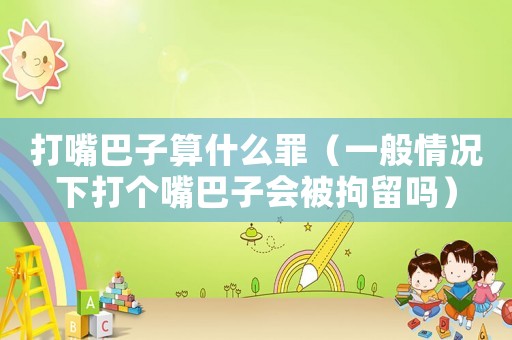打嘴巴子算什么罪（一般情況下打個(gè)嘴巴子會(huì)被拘留嗎）