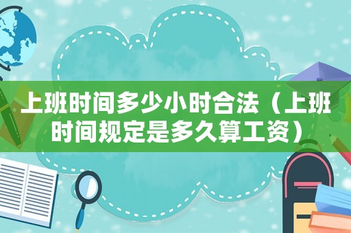 上班時間多少小時合法（上班時間規(guī)定是多久算工資）