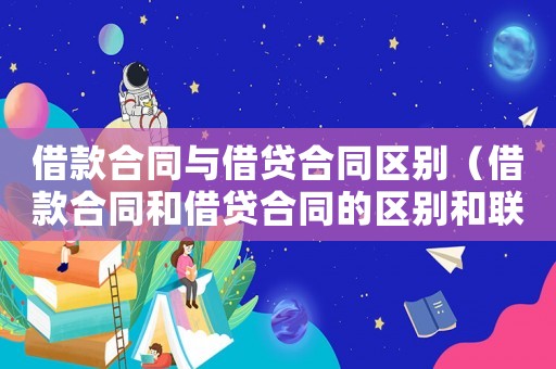 借款合同與借貸合同區(qū)別（借款合同和借貸合同的區(qū)別和聯(lián)系）