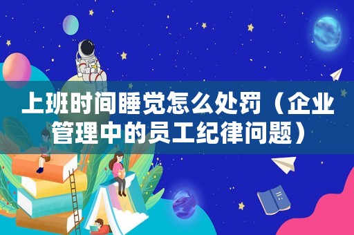 上班時間睡覺怎么處罰（企業(yè)管理中的員工紀(jì)律問題）