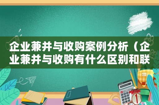 企業(yè)兼并與收購案例分析（企業(yè)兼并與收購有什么區(qū)別和聯系）