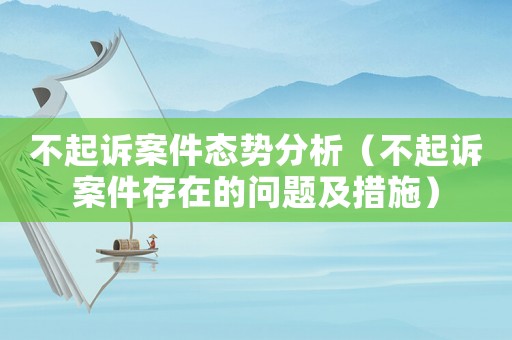 不起訴案件態(tài)勢分析（不起訴案件存在的問題及措施）