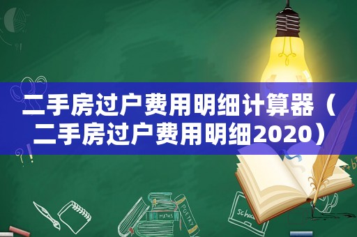 二手房過(guò)戶費(fèi)用明細(xì)計(jì)算器（二手房過(guò)戶費(fèi)用明細(xì)2020）