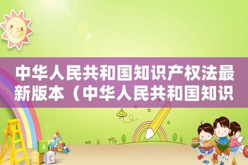 中華人民共和國知識(shí)產(chǎn)權(quán)法最新版本（中華人民共和國知識(shí)產(chǎn)權(quán)法頒布時(shí)間）