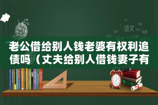 老公借給別人錢老婆有權(quán)利追債嗎（丈夫給別人借錢妻子有起訴權(quán)嗎?）