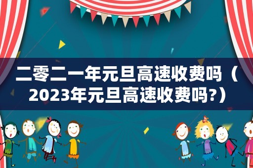 二零二一年元旦高速收費(fèi)嗎（2023年元旦高速收費(fèi)嗎?）