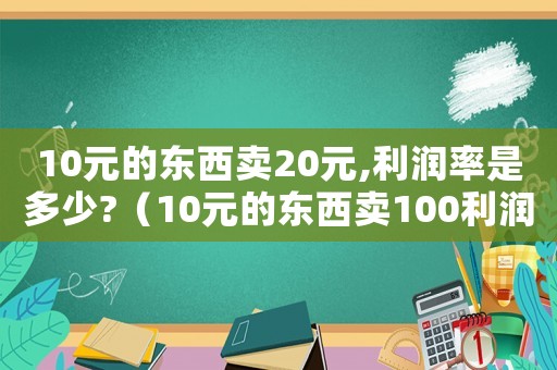10元的東西賣20元,利潤率是多少?（10元的東西賣100利潤是多少）