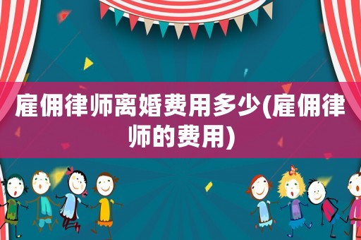 雇傭律師離婚費(fèi)用多少(雇傭律師的費(fèi)用)