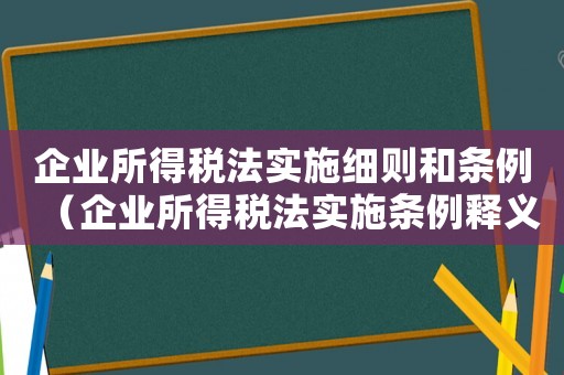 企業(yè)所得稅法實施細則和條例（企業(yè)所得稅法實施條例釋義是什么來的）