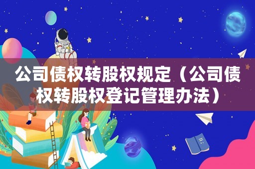 公司債權(quán)轉(zhuǎn)股權(quán)規(guī)定（公司債權(quán)轉(zhuǎn)股權(quán)登記管理辦法）