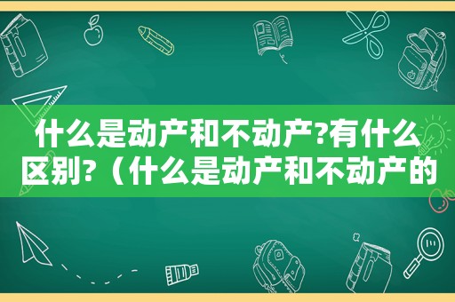 什么是動(dòng)產(chǎn)和不動(dòng)產(chǎn)?有什么區(qū)別?（什么是動(dòng)產(chǎn)和不動(dòng)產(chǎn)的區(qū)分標(biāo)準(zhǔn)）