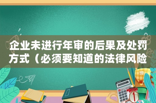 企業(yè)未進(jìn)行年審的后果及處罰方式（必須要知道的法律風(fēng)險）