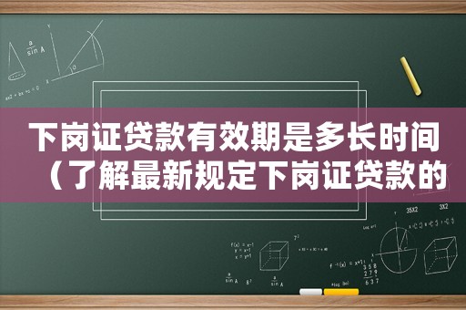 下崗證貸款有效期是多長(zhǎng)時(shí)間（了解最新規(guī)定下崗證貸款的條件及流程）