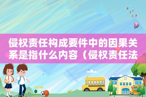侵權(quán)責(zé)任構(gòu)成要件中的因果關(guān)系是指什么內(nèi)容（侵權(quán)責(zé)任法中的因果關(guān)系理論）