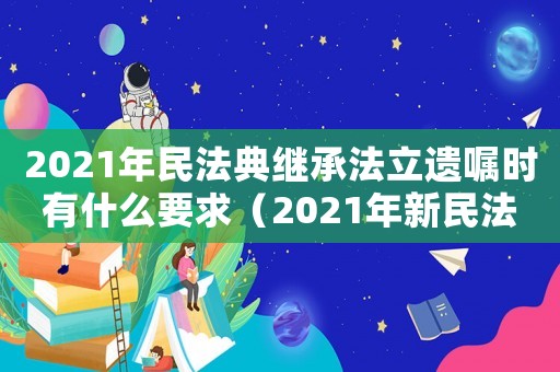 2021年民法典繼承法立遺囑時(shí)有什么要求（2021年新民法典繼承法）