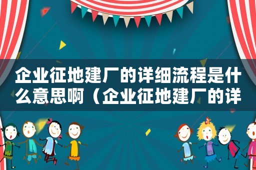 企業(yè)征地建廠的詳細流程是什么意思啊（企業(yè)征地建廠的詳細流程是什么意思）