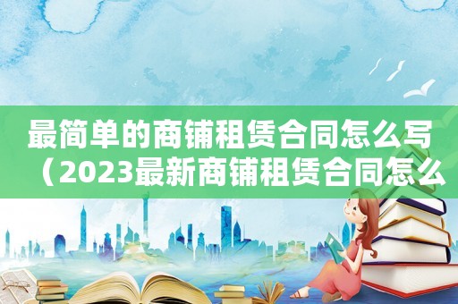 最簡單的商鋪?zhàn)赓U合同怎么寫（2023最新商鋪?zhàn)赓U合同怎么寫）