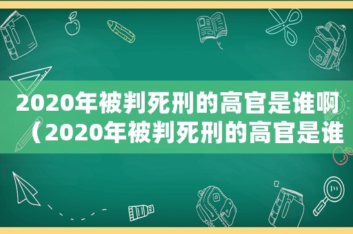 2020年被判死刑的高官是誰(shuí)啊（2020年被判死刑的高官是誰(shuí)）