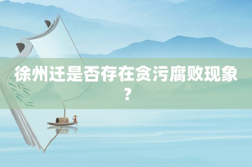 徐州遷是否存在貪污腐敗現(xiàn)象？