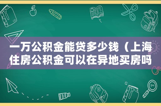 一萬(wàn)公積金能貸多少錢（上海住房公積金可以在異地買房嗎）