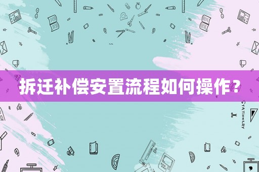 拆遷補(bǔ)償安置流程如何操作？