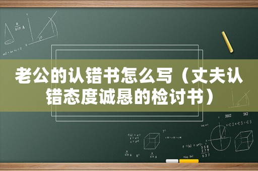 老公的認(rèn)錯(cuò)書怎么寫（丈夫認(rèn)錯(cuò)態(tài)度誠懇的檢討書）