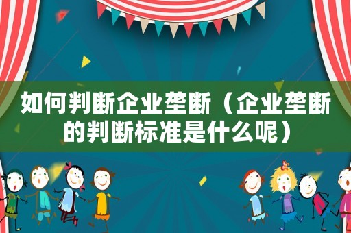 如何判斷企業(yè)壟斷（企業(yè)壟斷的判斷標(biāo)準(zhǔn)是什么呢）