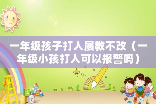 一年級孩子打人屢教不改（一年級小孩打人可以報警嗎）