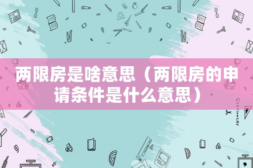 兩限房是啥意思（兩限房的申請(qǐng)條件是什么意思）
