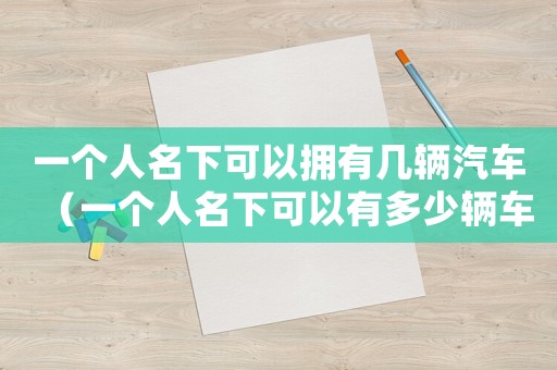 一個人名下可以擁有幾輛汽車（一個人名下可以有多少輛車子）