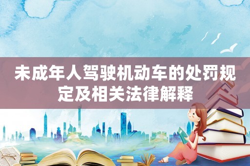 未成年人駕駛機動車的處罰規(guī)定及相關(guān)法律解釋