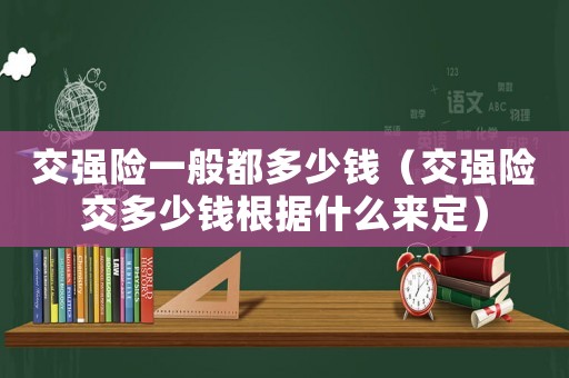 交強(qiáng)險(xiǎn)一般都多少錢（交強(qiáng)險(xiǎn)交多少錢根據(jù)什么來(lái)定）