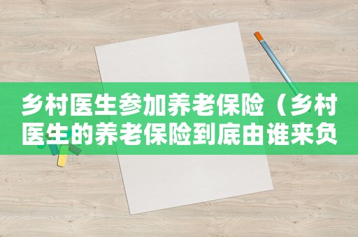 鄉(xiāng)村醫(yī)生參加養(yǎng)老保險（鄉(xiāng)村醫(yī)生的養(yǎng)老保險到底由誰來負(fù)責(zé)）