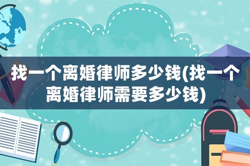 找一個離婚律師多少錢(找一個離婚律師需要多少錢)