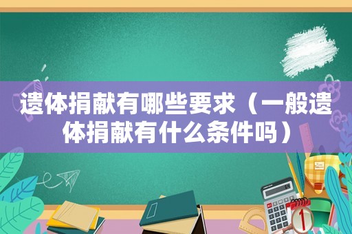 遺體捐獻(xiàn)有哪些要求（一般遺體捐獻(xiàn)有什么條件嗎）
