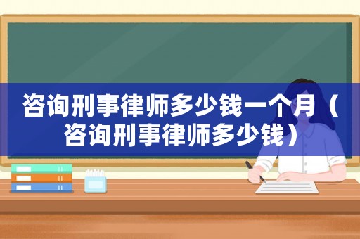 咨詢刑事律師多少錢一個(gè)月（咨詢刑事律師多少錢）