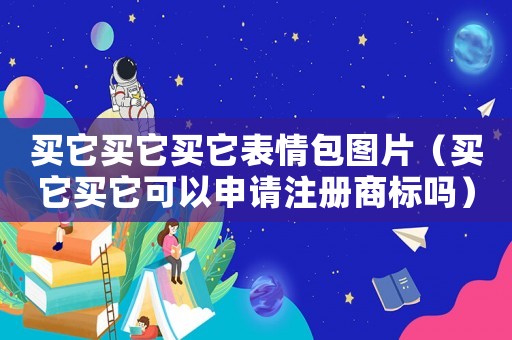 買(mǎi)它買(mǎi)它買(mǎi)它表情包圖片（買(mǎi)它買(mǎi)它可以申請(qǐng)注冊(cè)商標(biāo)嗎）