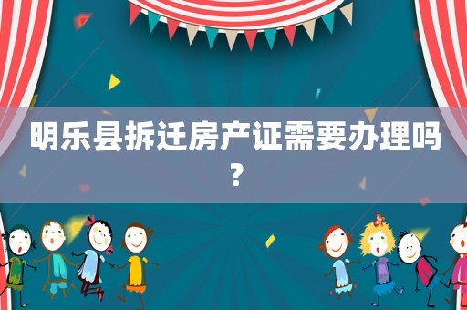 明樂(lè)縣拆遷房產(chǎn)證需要辦理嗎？