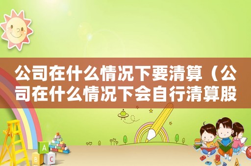 公司在什么情況下要清算（公司在什么情況下會(huì)自行清算股權(quán)）