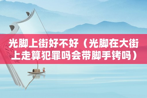 光腳上街好不好（光腳在大街上走算犯罪嗎會(huì)帶腳手銬嗎）