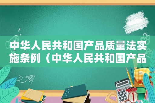 中華人民共和國產(chǎn)品質(zhì)量法實(shí)施條例（中華人民共和國產(chǎn)品質(zhì)量法全文）