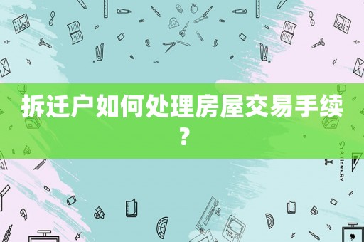拆遷戶如何處理房屋交易手續(xù)？