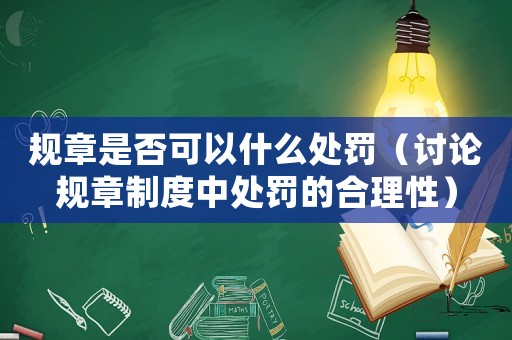 規(guī)章是否可以什么處罰（討論規(guī)章制度中處罰的合理性）
