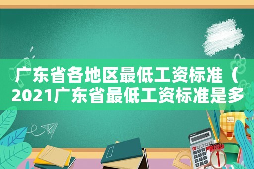 廣東省各地區(qū)最低工資標(biāo)準(zhǔn)（2021廣東省最低工資標(biāo)準(zhǔn)是多少）