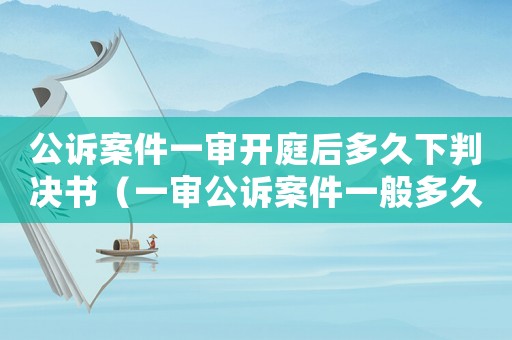 公訴案件一審開(kāi)庭后多久下判決書(shū)（一審公訴案件一般多久宣判）