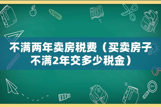 不滿兩年賣房稅費（買賣房子不滿2年交多少稅金）