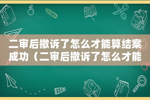 二審后撤訴了怎么才能算結(jié)案成功（二審后撤訴了怎么才能算結(jié)案?）