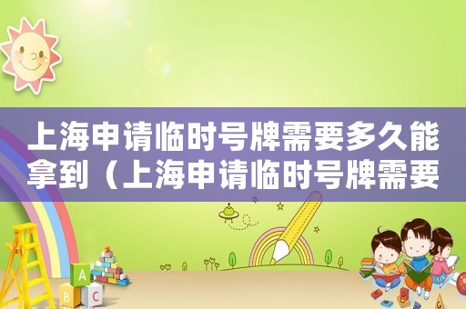 上海申請臨時(shí)號牌需要多久能拿到（上海申請臨時(shí)號牌需要多久）