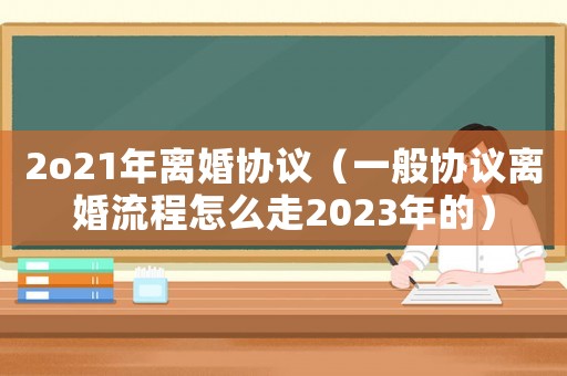 2o21年離婚協(xié)議（一般協(xié)議離婚流程怎么走2023年的）